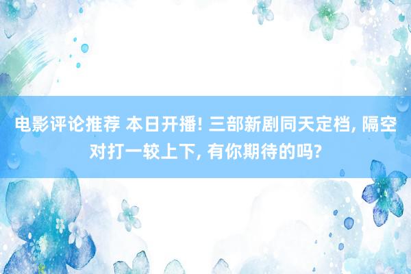 电影评论推荐 本日开播! 三部新剧同天定档, 隔空对打一较上下, 有你期待的吗?