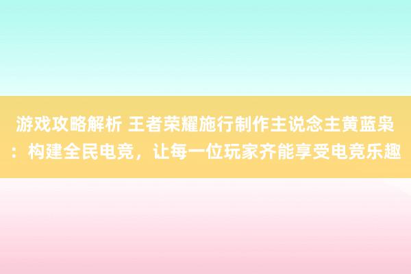 游戏攻略解析 王者荣耀施行制作主说念主黄蓝枭：构建全民电竞，让每一位玩家齐能享受电竞乐趣