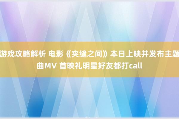 游戏攻略解析 电影《夹缝之间》本日上映并发布主题曲MV 首映礼明星好友都打call