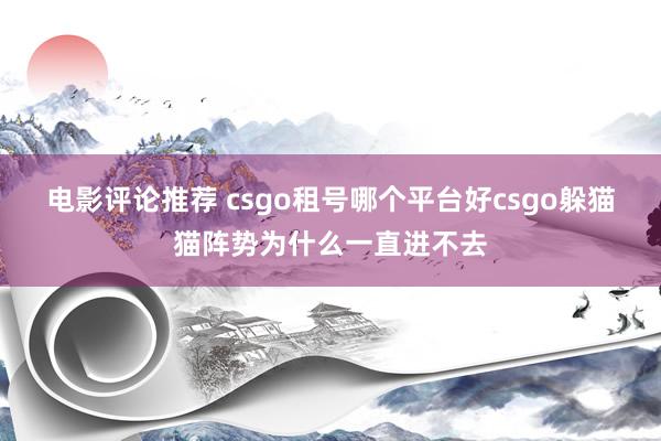 电影评论推荐 csgo租号哪个平台好csgo躲猫猫阵势为什么一直进不去