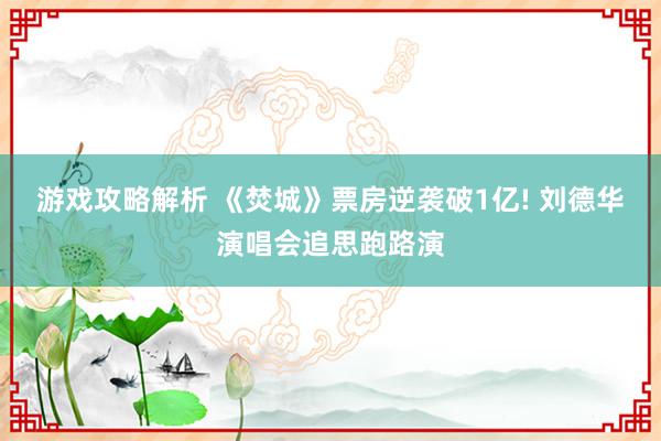 游戏攻略解析 《焚城》票房逆袭破1亿! 刘德华演唱会追思跑路演