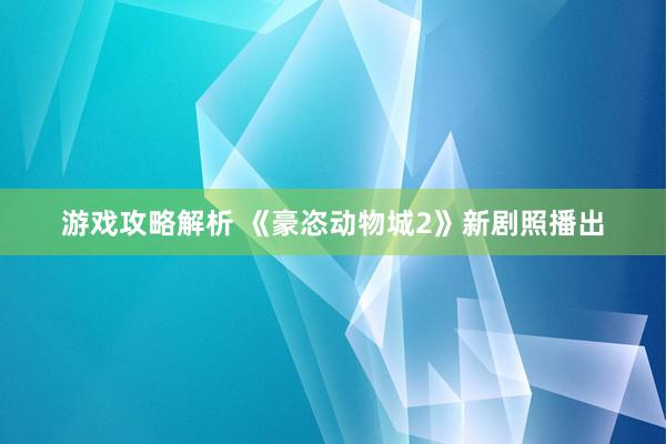 游戏攻略解析 《豪恣动物城2》新剧照播出