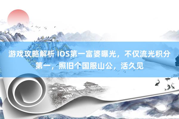 游戏攻略解析 IOS第一富婆曝光，不仅流光积分第一，照旧个国服山公，活久见