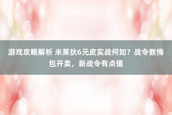 游戏攻略解析 米莱狄6元皮实战何如？战令教悔包开卖，新战令有点值