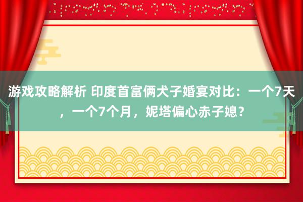 游戏攻略解析 印度首富俩犬子婚宴对比：一个7天，一个7个月，妮塔偏心赤子媳？