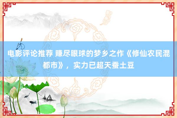 电影评论推荐 赚尽眼球的梦乡之作《修仙农民混都市》，实力已超天蚕土豆