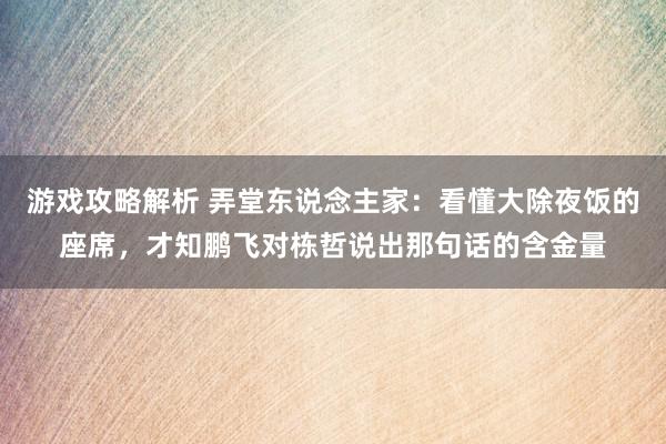 游戏攻略解析 弄堂东说念主家：看懂大除夜饭的座席，才知鹏飞对栋哲说出那句话的含金量