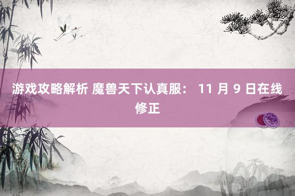 游戏攻略解析 魔兽天下认真服： 11 月 9 日在线修正