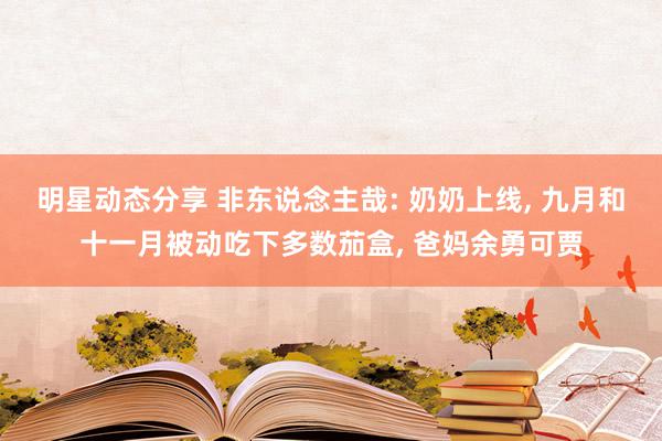 明星动态分享 非东说念主哉: 奶奶上线, 九月和十一月被动吃下多数茄盒, 爸妈余勇可贾