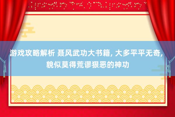 游戏攻略解析 聂风武功大书籍, 大多平平无奇, 貌似莫得荒谬狠恶的神功