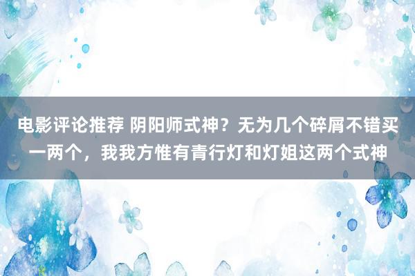 电影评论推荐 阴阳师式神？无为几个碎屑不错买一两个，我我方惟有青行灯和灯姐这两个式神