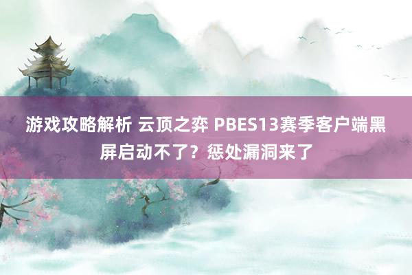 游戏攻略解析 云顶之弈 PBES13赛季客户端黑屏启动不了？惩处漏洞来了