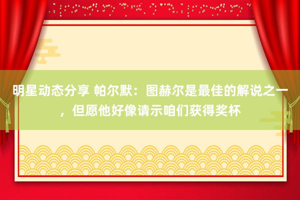 明星动态分享 帕尔默：图赫尔是最佳的解说之一，但愿他好像请示咱们获得奖杯