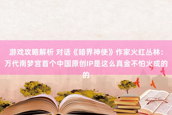 游戏攻略解析 对话《暗界神使》作家火红丛林：万代南梦宫首个中国原创IP是这么真金不怕火成的