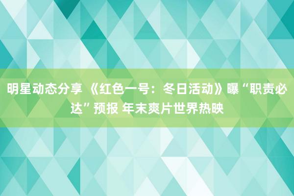 明星动态分享 《红色一号：冬日活动》曝“职责必达”预报 年末爽片世界热映