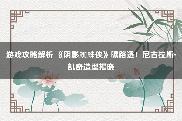 游戏攻略解析 《阴影蜘蛛侠》曝路透！尼古拉斯·凯奇造型揭晓