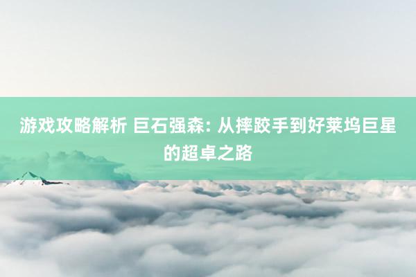 游戏攻略解析 巨石强森: 从摔跤手到好莱坞巨星的超卓之路