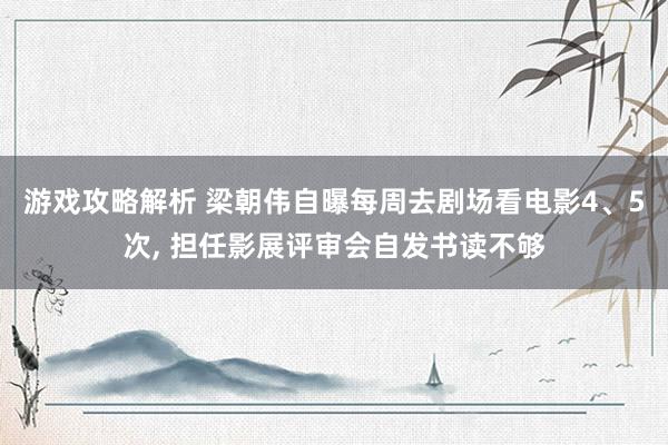 游戏攻略解析 梁朝伟自曝每周去剧场看电影4、5次, 担任影展评审会自发书读不够