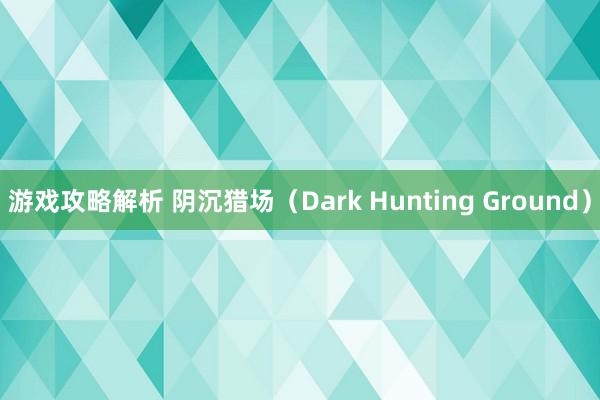 游戏攻略解析 阴沉猎场（Dark Hunting Ground）