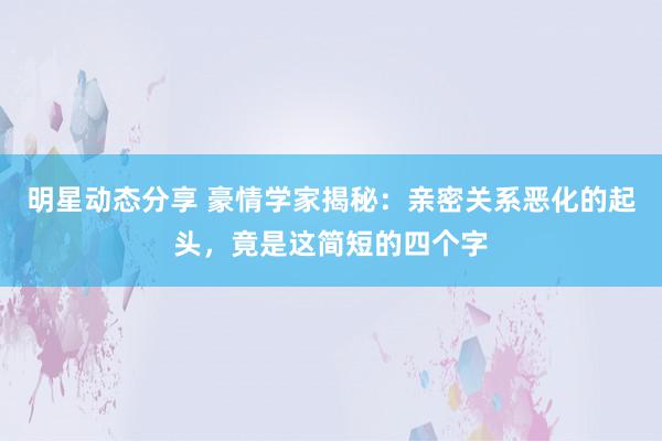 明星动态分享 豪情学家揭秘：亲密关系恶化的起头，竟是这简短的四个字