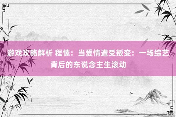 游戏攻略解析 程愫：当爱情遭受叛变：一场综艺背后的东说念主生滚动