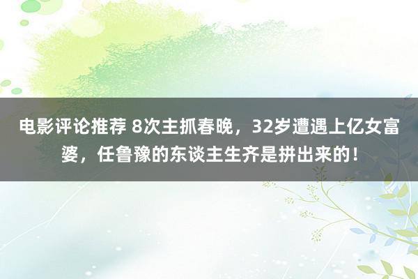 电影评论推荐 8次主抓春晚，32岁遭遇上亿女富婆，任鲁豫的东谈主生齐是拼出来的！