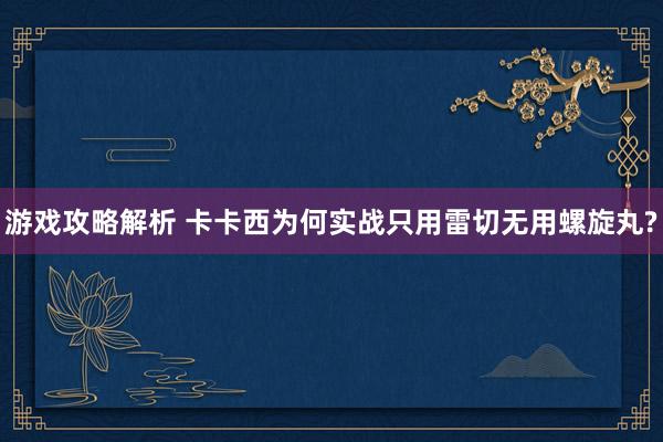 游戏攻略解析 卡卡西为何实战只用雷切无用螺旋丸?