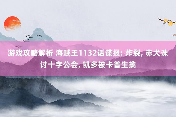 游戏攻略解析 海贼王1132话谍报: 炸裂, 赤犬诛讨十字公会, 凯多被卡普生擒