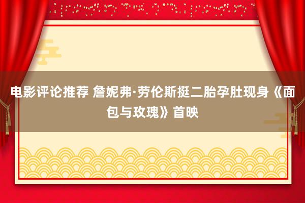 电影评论推荐 詹妮弗·劳伦斯挺二胎孕肚现身《面包与玫瑰》首映