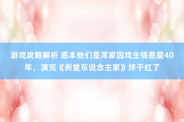 游戏攻略解析 底本他们是浑家因戏生情恩爱40年，演完《衖堂东说念主家》终于红了