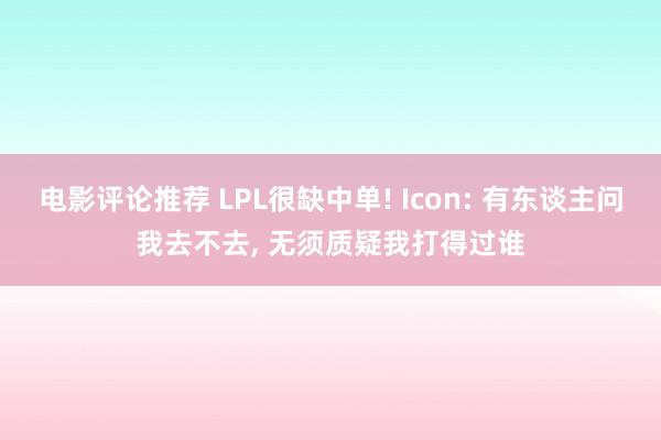 电影评论推荐 LPL很缺中单! Icon: 有东谈主问我去不去, 无须质疑我打得过谁