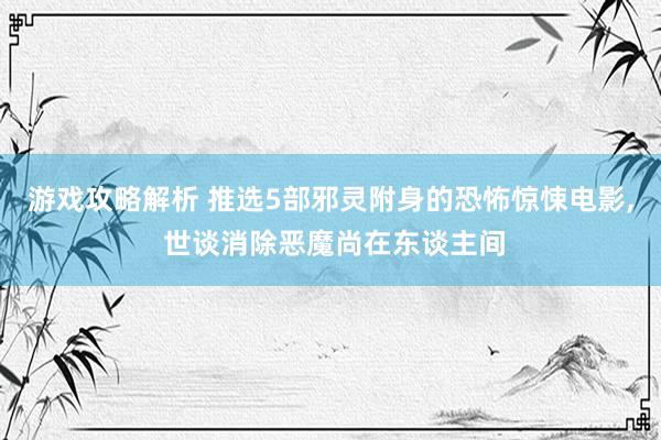 游戏攻略解析 推选5部邪灵附身的恐怖惊悚电影, 世谈消除恶魔尚在东谈主间