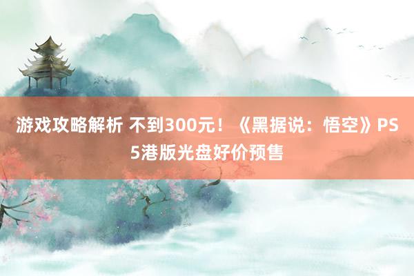 游戏攻略解析 不到300元！《黑据说：悟空》PS5港版光盘好价预售