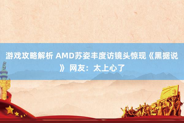 游戏攻略解析 AMD苏姿丰度访镜头惊现《黑据说》 网友：太上心了