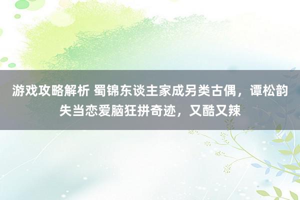 游戏攻略解析 蜀锦东谈主家成另类古偶，谭松韵失当恋爱脑狂拼奇迹，又酷又辣