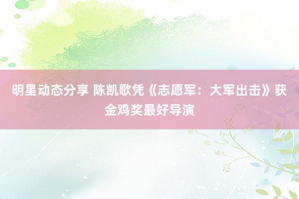 明星动态分享 陈凯歌凭《志愿军：大军出击》获金鸡奖最好导演