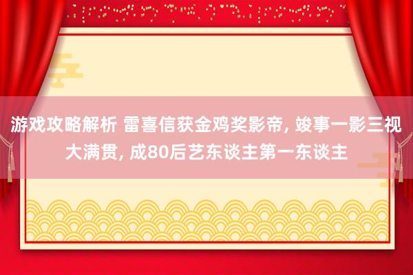 游戏攻略解析 雷喜信获金鸡奖影帝, 竣事一影三视大满贯, 成80后艺东谈主第一东谈主