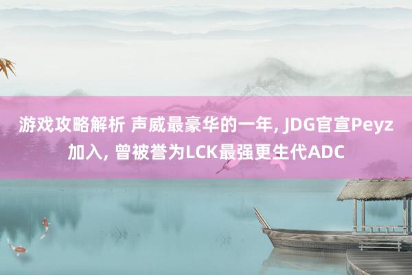 游戏攻略解析 声威最豪华的一年, JDG官宣Peyz加入, 曾被誉为LCK最强更生代ADC