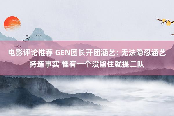 电影评论推荐 GEN团长开团涵艺: 无法隐忍涵艺持造事实 惟有一个没留住就提二队