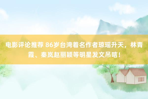 电影评论推荐 86岁台湾着名作者琼瑶升天，林青霞、秦岚赵丽颖等明星发文吊唁！