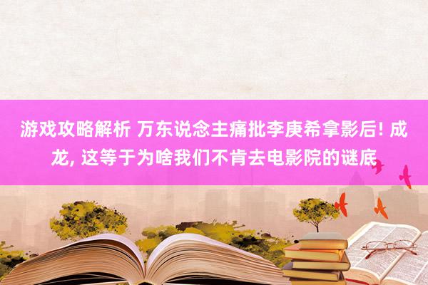 游戏攻略解析 万东说念主痛批李庚希拿影后! 成龙, 这等于为啥我们不肯去电影院的谜底