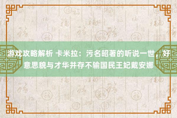 游戏攻略解析 卡米拉：污名昭著的听说一世，好意思貌与才华并存不输国民王妃戴安娜