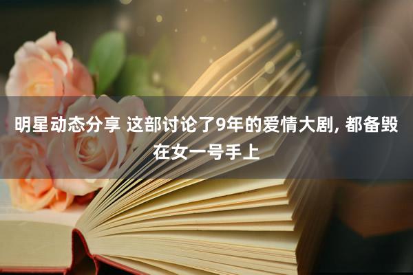 明星动态分享 这部讨论了9年的爱情大剧, 都备毁在女一号手上