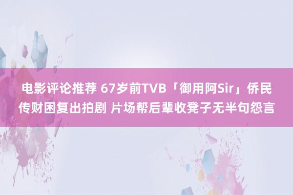 电影评论推荐 67岁前TVB「御用阿Sir」侨民传财困复出拍剧 片场帮后辈收凳子无半句怨言