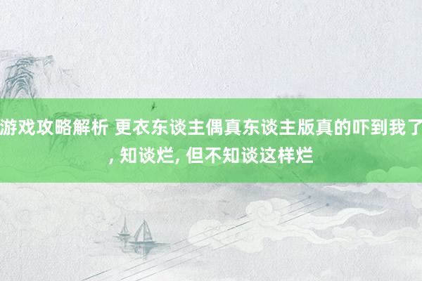 游戏攻略解析 更衣东谈主偶真东谈主版真的吓到我了, 知谈烂, 但不知谈这样烂