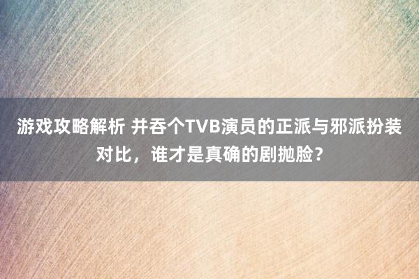 游戏攻略解析 并吞个TVB演员的正派与邪派扮装对比，谁才是真确的剧抛脸？