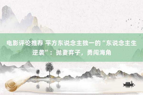 电影评论推荐 平方东说念主独一的“东说念主生逆袭”：抛妻弃子，勇闯海角