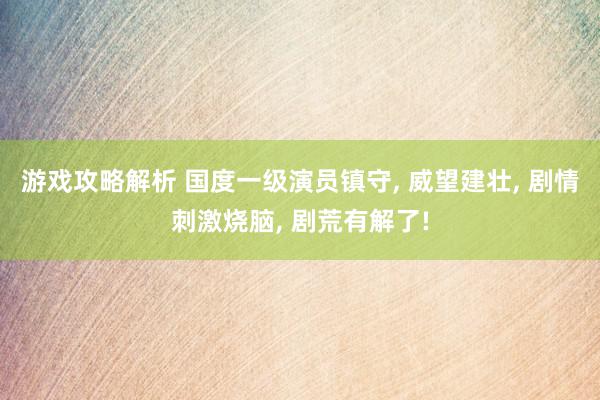 游戏攻略解析 国度一级演员镇守, 威望建壮, 剧情刺激烧脑, 剧荒有解了!