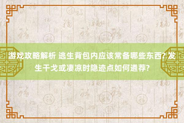 游戏攻略解析 逃生背包内应该常备哪些东西? 发生干戈或凄凉时隐迹点如何遴荐?