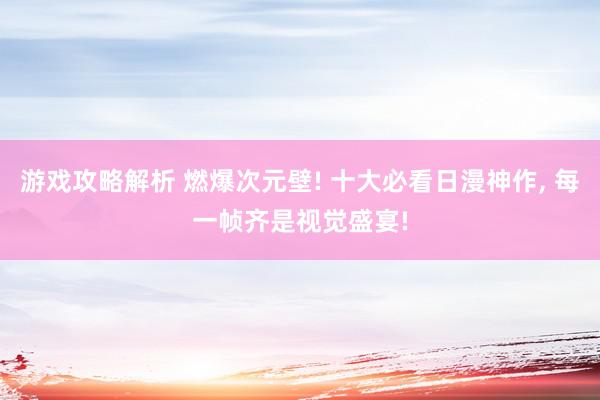 游戏攻略解析 燃爆次元壁! 十大必看日漫神作, 每一帧齐是视觉盛宴!